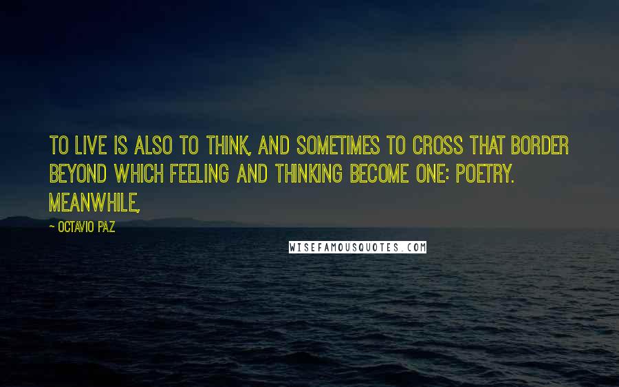 Octavio Paz Quotes: To live is also to think, and sometimes to cross that border beyond which feeling and thinking become one: poetry. Meanwhile,