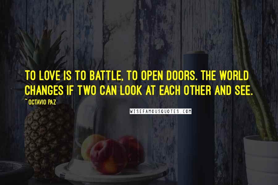 Octavio Paz Quotes: To love is to battle, to open doors. The world changes if two can look at each other and see.