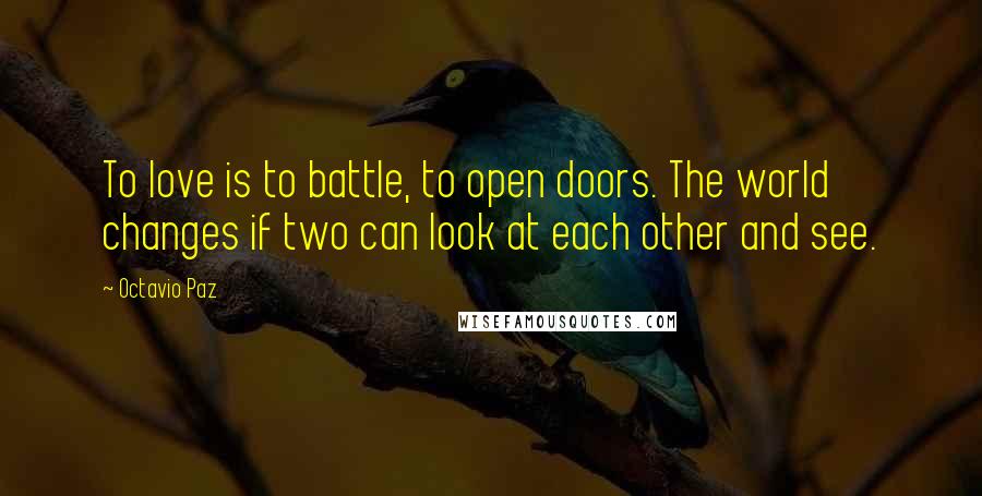 Octavio Paz Quotes: To love is to battle, to open doors. The world changes if two can look at each other and see.