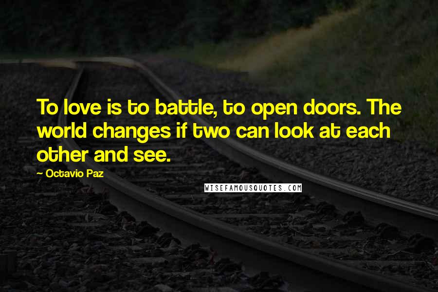 Octavio Paz Quotes: To love is to battle, to open doors. The world changes if two can look at each other and see.