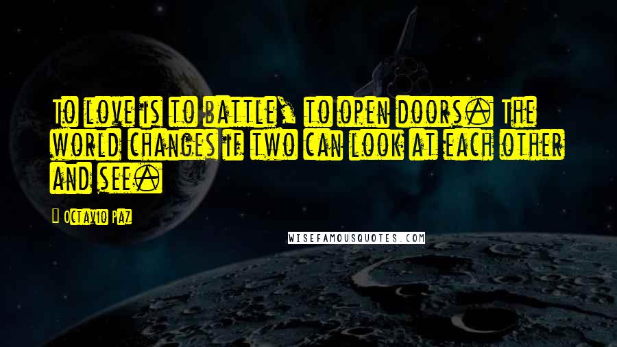 Octavio Paz Quotes: To love is to battle, to open doors. The world changes if two can look at each other and see.