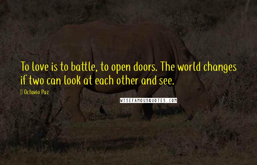 Octavio Paz Quotes: To love is to battle, to open doors. The world changes if two can look at each other and see.