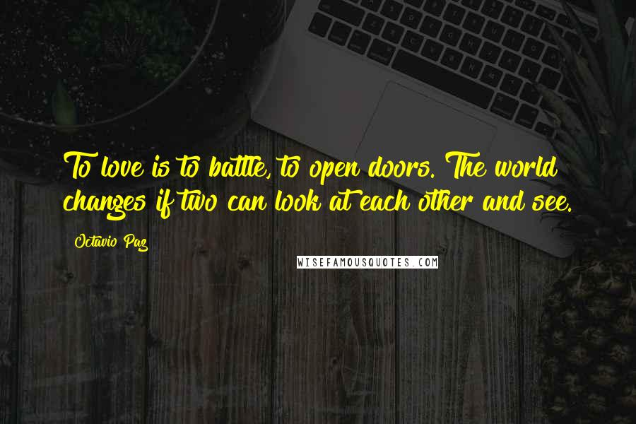 Octavio Paz Quotes: To love is to battle, to open doors. The world changes if two can look at each other and see.