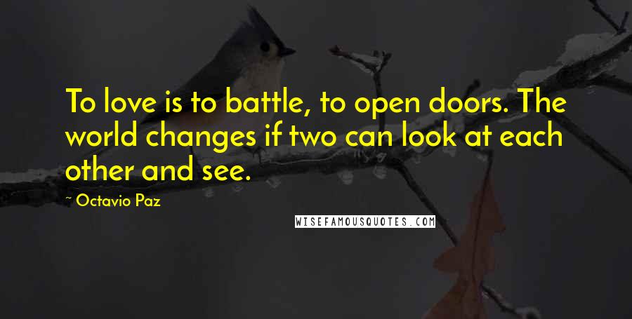 Octavio Paz Quotes: To love is to battle, to open doors. The world changes if two can look at each other and see.