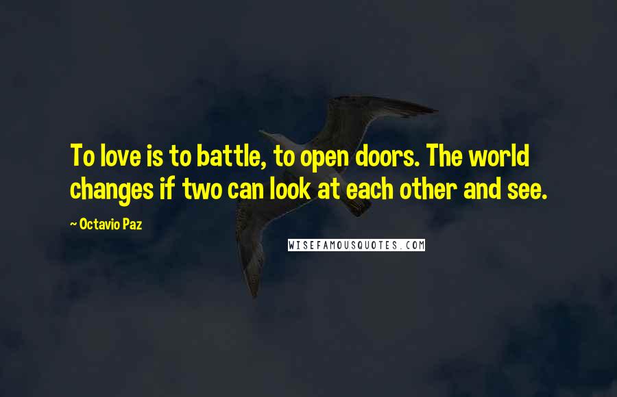 Octavio Paz Quotes: To love is to battle, to open doors. The world changes if two can look at each other and see.