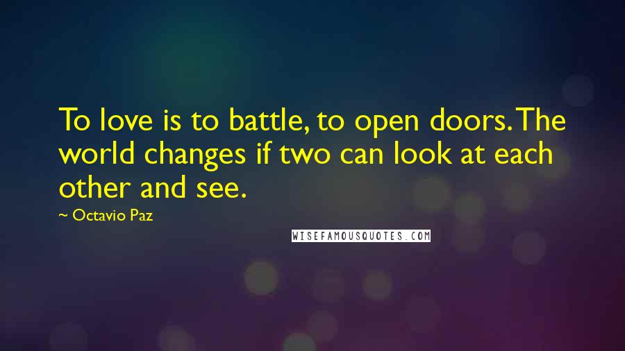 Octavio Paz Quotes: To love is to battle, to open doors. The world changes if two can look at each other and see.