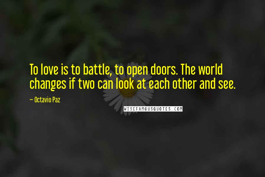Octavio Paz Quotes: To love is to battle, to open doors. The world changes if two can look at each other and see.