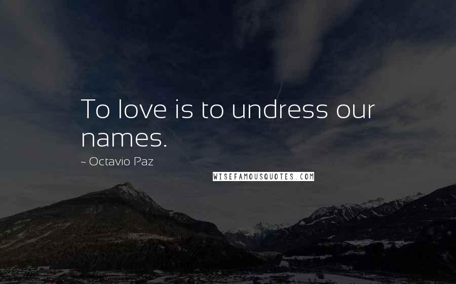 Octavio Paz Quotes: To love is to undress our names.