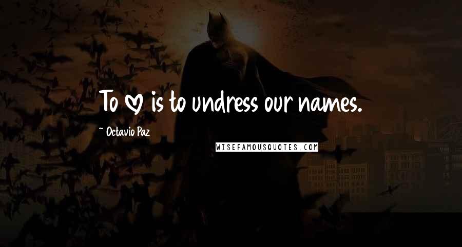 Octavio Paz Quotes: To love is to undress our names.