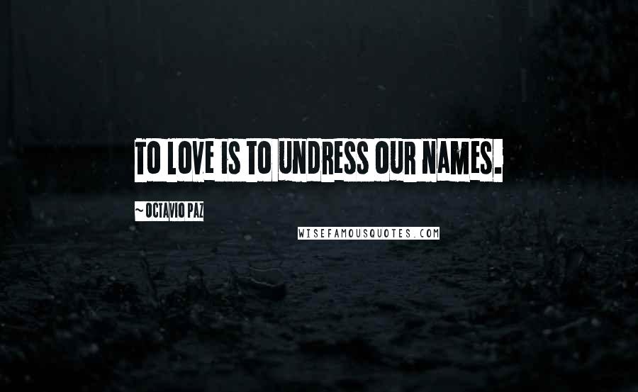 Octavio Paz Quotes: To love is to undress our names.