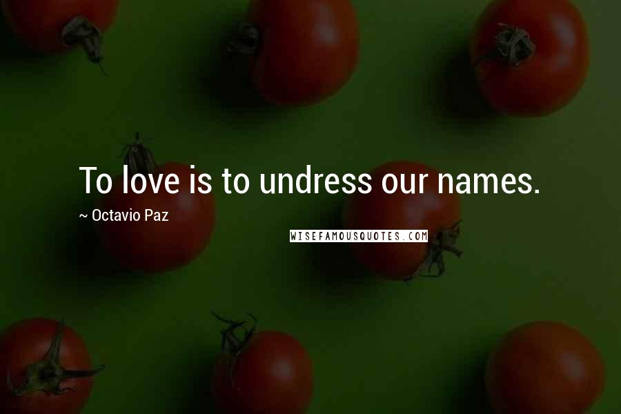 Octavio Paz Quotes: To love is to undress our names.