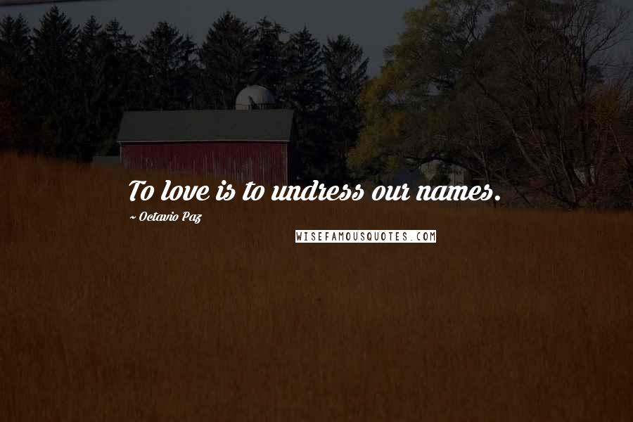 Octavio Paz Quotes: To love is to undress our names.