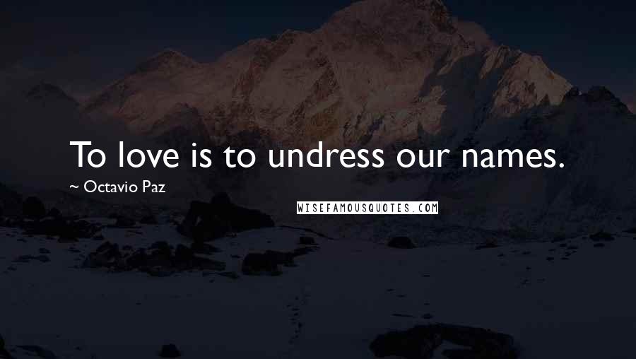 Octavio Paz Quotes: To love is to undress our names.