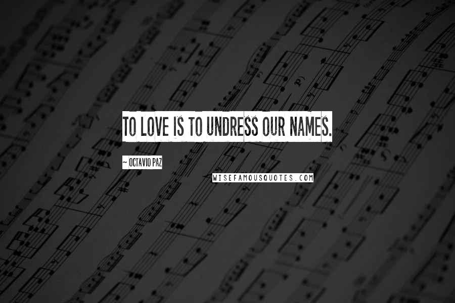 Octavio Paz Quotes: To love is to undress our names.