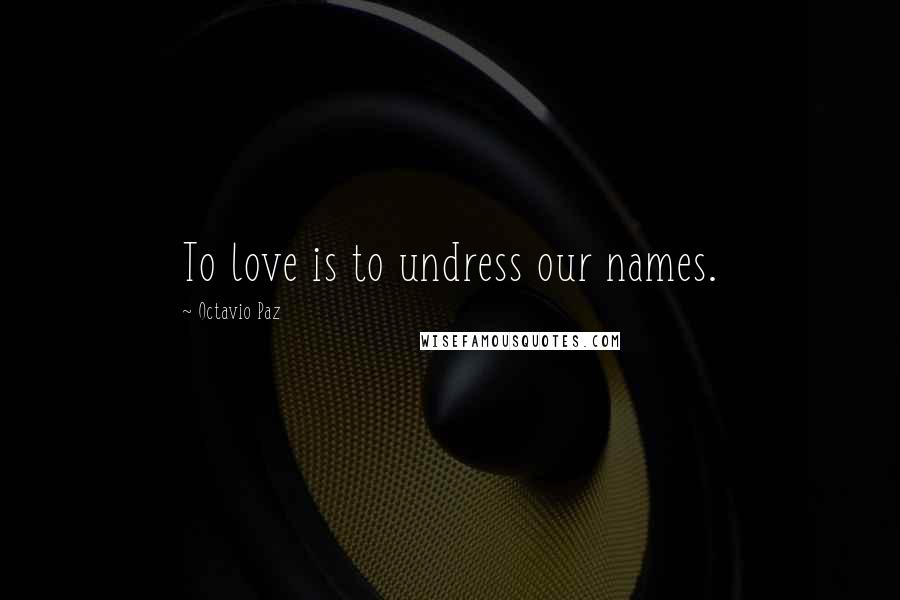 Octavio Paz Quotes: To love is to undress our names.