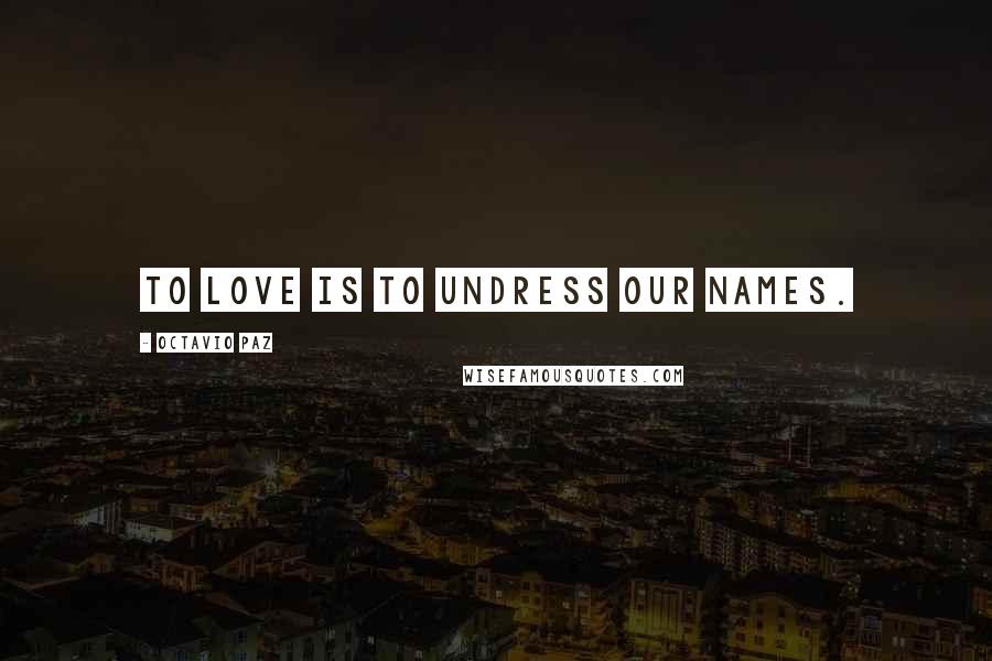 Octavio Paz Quotes: To love is to undress our names.