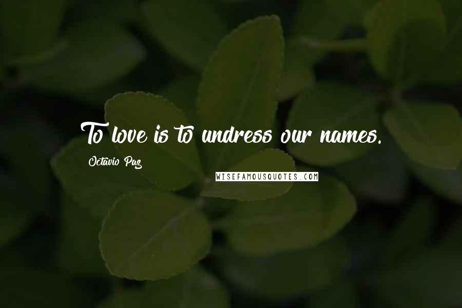 Octavio Paz Quotes: To love is to undress our names.