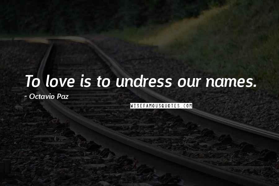 Octavio Paz Quotes: To love is to undress our names.