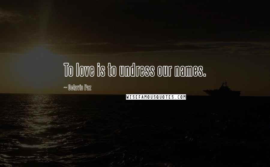 Octavio Paz Quotes: To love is to undress our names.