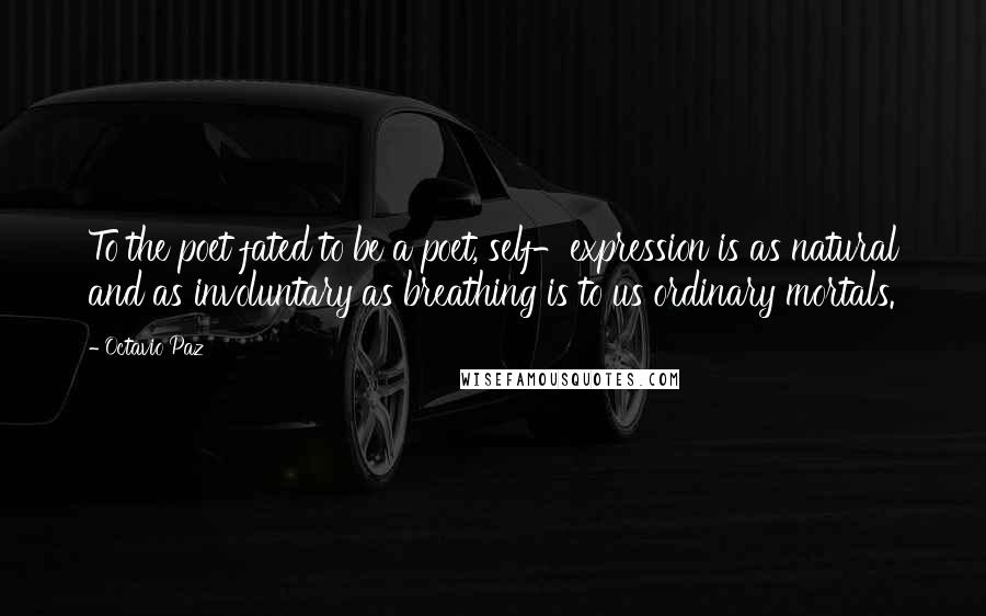 Octavio Paz Quotes: To the poet fated to be a poet, self-expression is as natural and as involuntary as breathing is to us ordinary mortals.