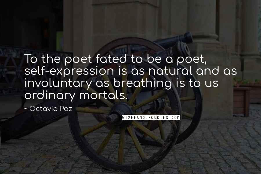 Octavio Paz Quotes: To the poet fated to be a poet, self-expression is as natural and as involuntary as breathing is to us ordinary mortals.
