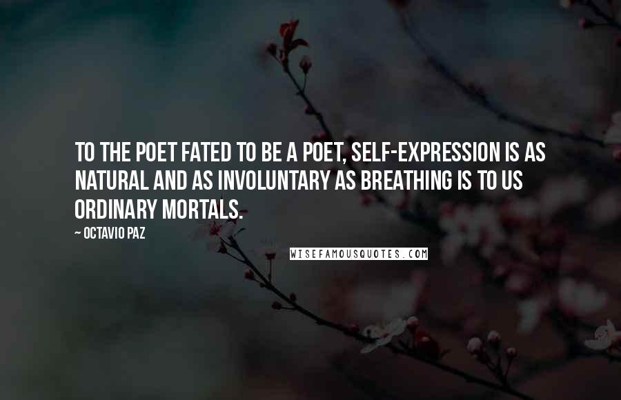 Octavio Paz Quotes: To the poet fated to be a poet, self-expression is as natural and as involuntary as breathing is to us ordinary mortals.