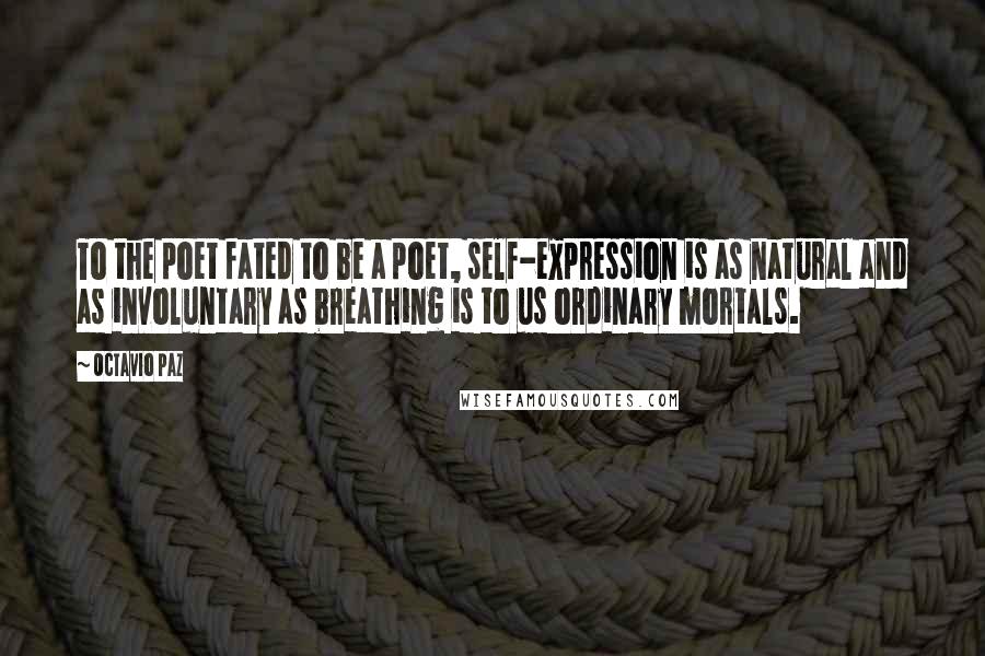 Octavio Paz Quotes: To the poet fated to be a poet, self-expression is as natural and as involuntary as breathing is to us ordinary mortals.