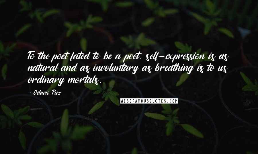 Octavio Paz Quotes: To the poet fated to be a poet, self-expression is as natural and as involuntary as breathing is to us ordinary mortals.