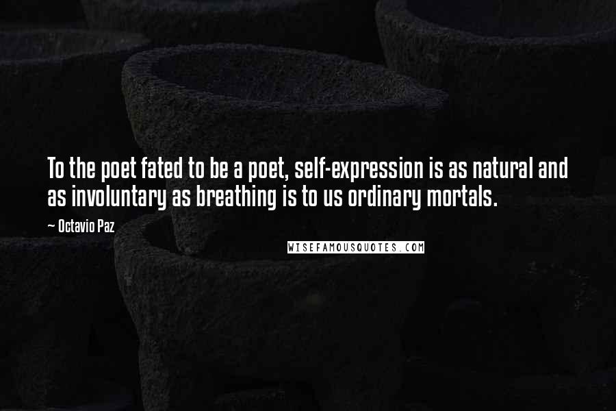 Octavio Paz Quotes: To the poet fated to be a poet, self-expression is as natural and as involuntary as breathing is to us ordinary mortals.
