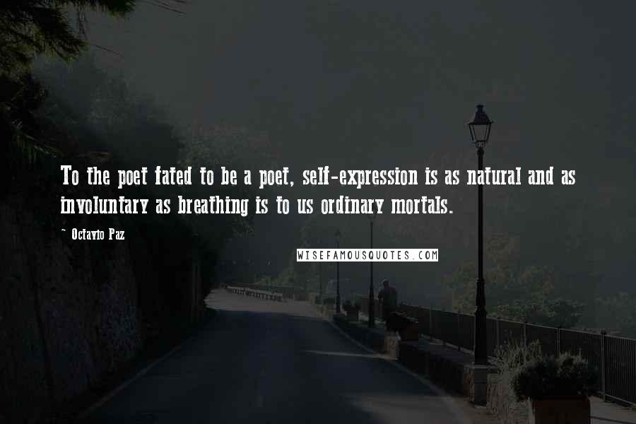 Octavio Paz Quotes: To the poet fated to be a poet, self-expression is as natural and as involuntary as breathing is to us ordinary mortals.