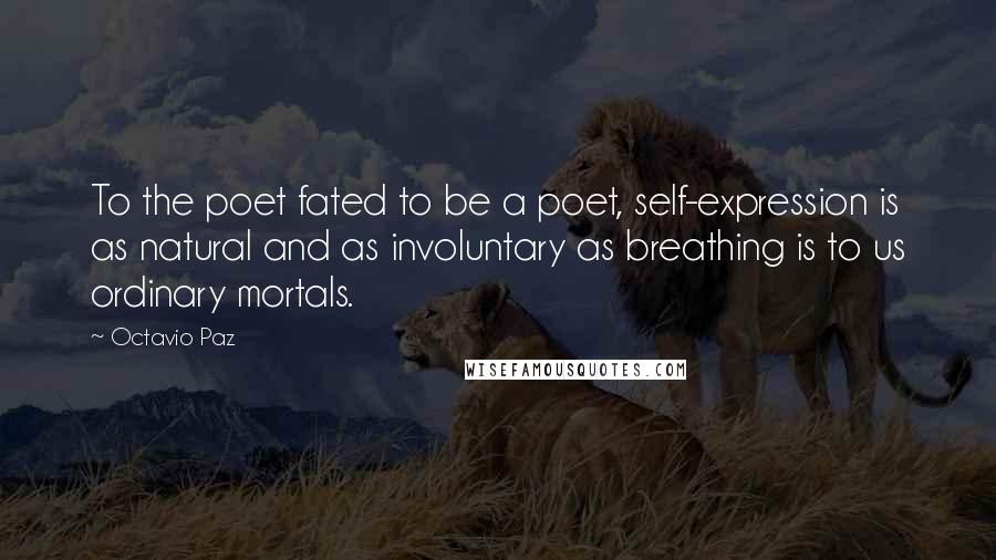 Octavio Paz Quotes: To the poet fated to be a poet, self-expression is as natural and as involuntary as breathing is to us ordinary mortals.