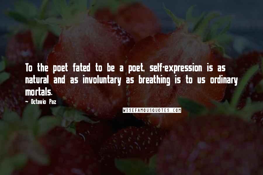 Octavio Paz Quotes: To the poet fated to be a poet, self-expression is as natural and as involuntary as breathing is to us ordinary mortals.