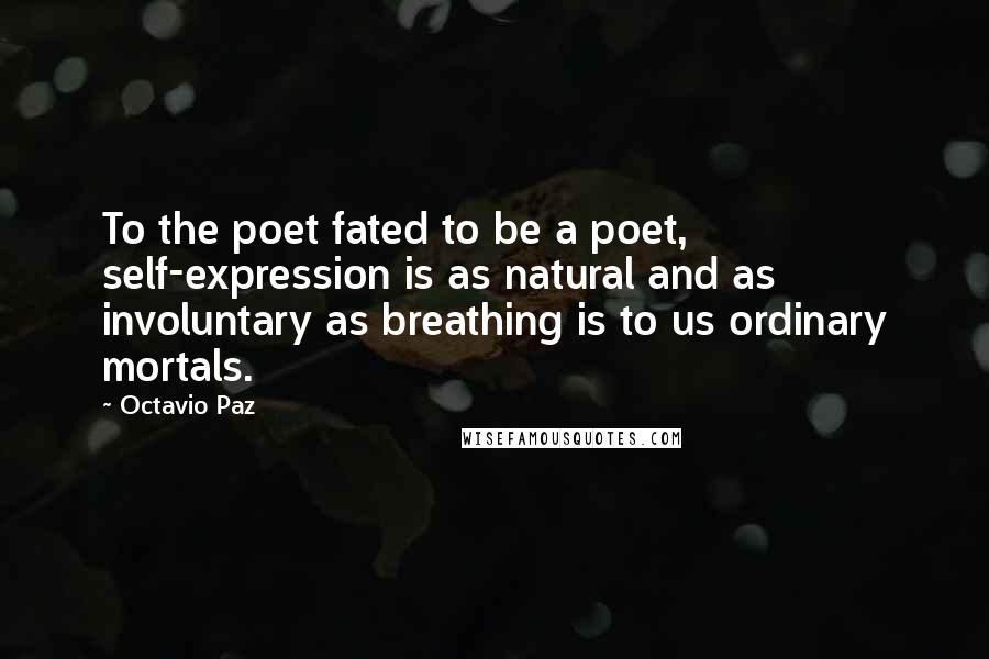 Octavio Paz Quotes: To the poet fated to be a poet, self-expression is as natural and as involuntary as breathing is to us ordinary mortals.