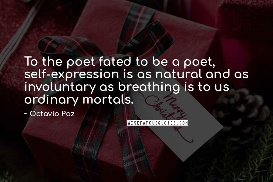 Octavio Paz Quotes: To the poet fated to be a poet, self-expression is as natural and as involuntary as breathing is to us ordinary mortals.