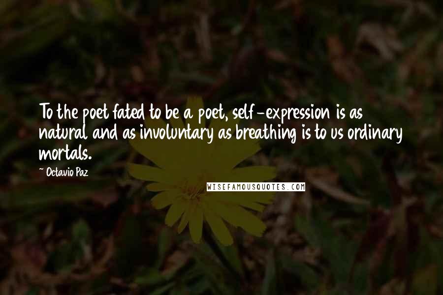 Octavio Paz Quotes: To the poet fated to be a poet, self-expression is as natural and as involuntary as breathing is to us ordinary mortals.