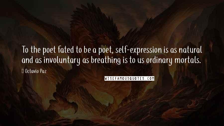 Octavio Paz Quotes: To the poet fated to be a poet, self-expression is as natural and as involuntary as breathing is to us ordinary mortals.