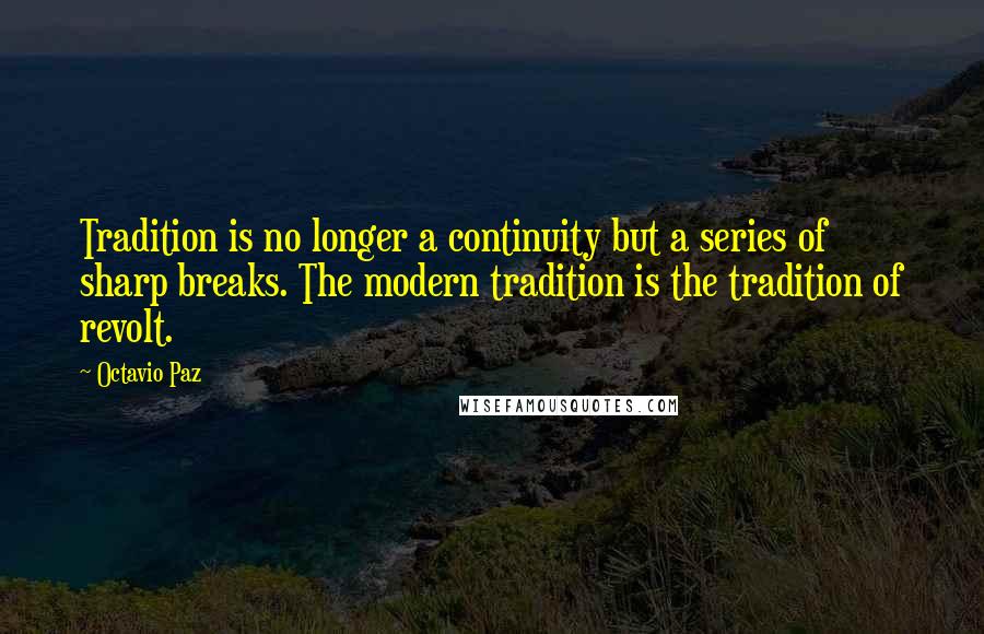Octavio Paz Quotes: Tradition is no longer a continuity but a series of sharp breaks. The modern tradition is the tradition of revolt.