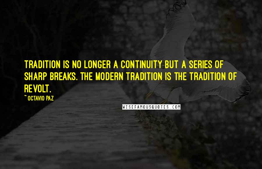 Octavio Paz Quotes: Tradition is no longer a continuity but a series of sharp breaks. The modern tradition is the tradition of revolt.