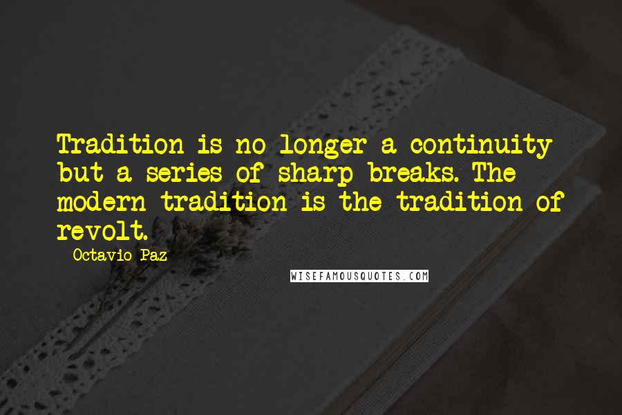 Octavio Paz Quotes: Tradition is no longer a continuity but a series of sharp breaks. The modern tradition is the tradition of revolt.