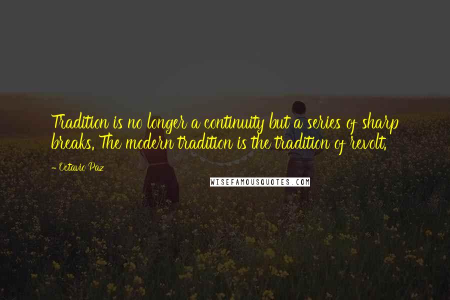 Octavio Paz Quotes: Tradition is no longer a continuity but a series of sharp breaks. The modern tradition is the tradition of revolt.