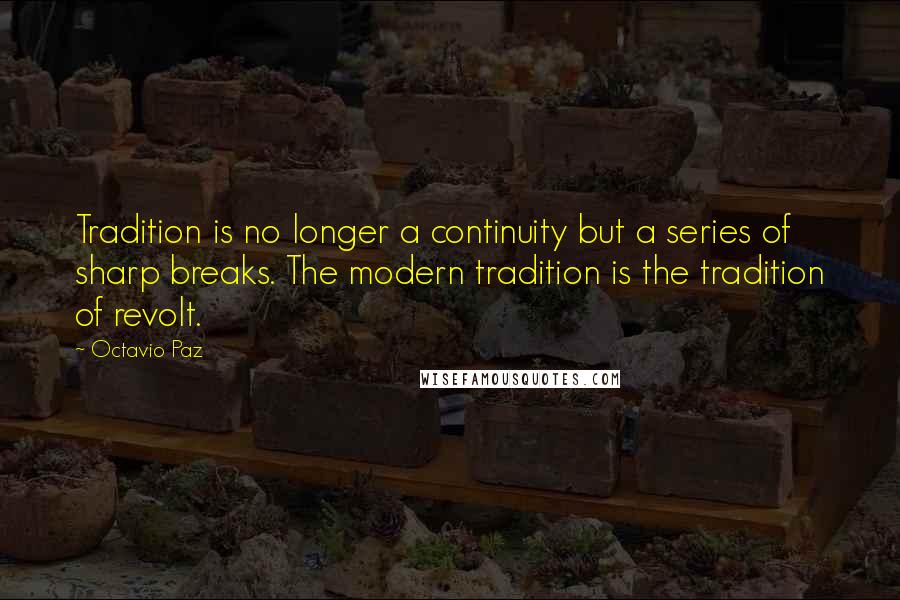 Octavio Paz Quotes: Tradition is no longer a continuity but a series of sharp breaks. The modern tradition is the tradition of revolt.