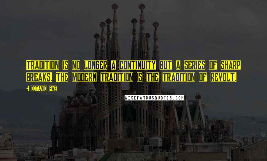 Octavio Paz Quotes: Tradition is no longer a continuity but a series of sharp breaks. The modern tradition is the tradition of revolt.