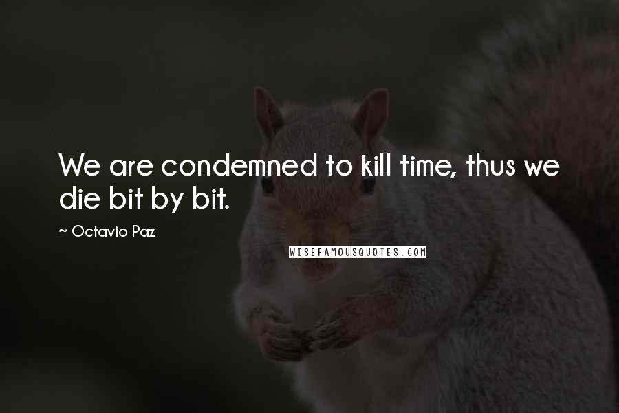 Octavio Paz Quotes: We are condemned to kill time, thus we die bit by bit.