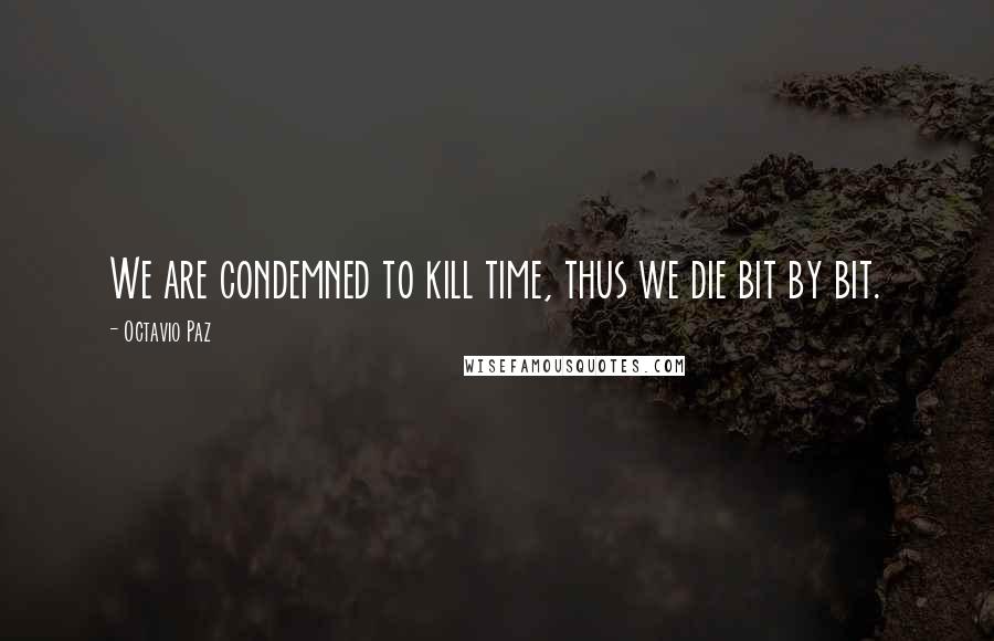 Octavio Paz Quotes: We are condemned to kill time, thus we die bit by bit.