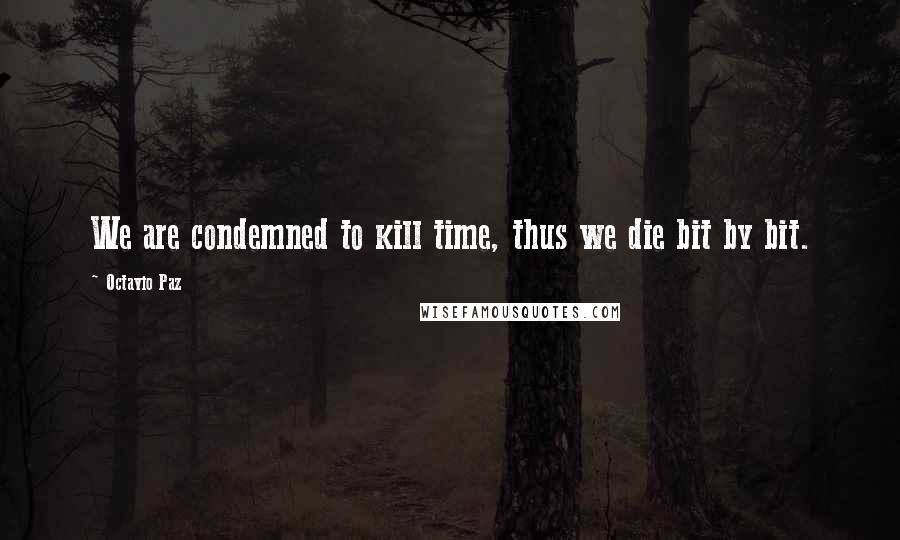 Octavio Paz Quotes: We are condemned to kill time, thus we die bit by bit.