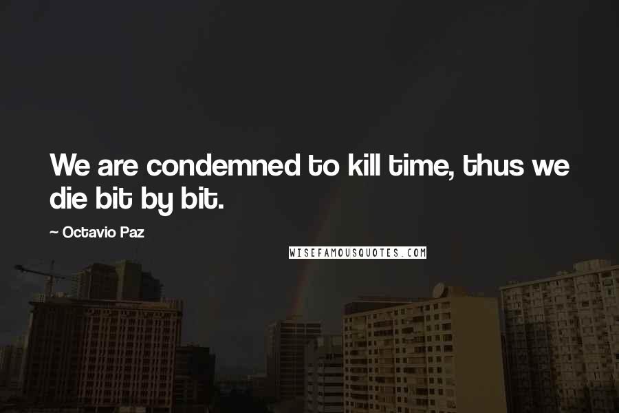 Octavio Paz Quotes: We are condemned to kill time, thus we die bit by bit.