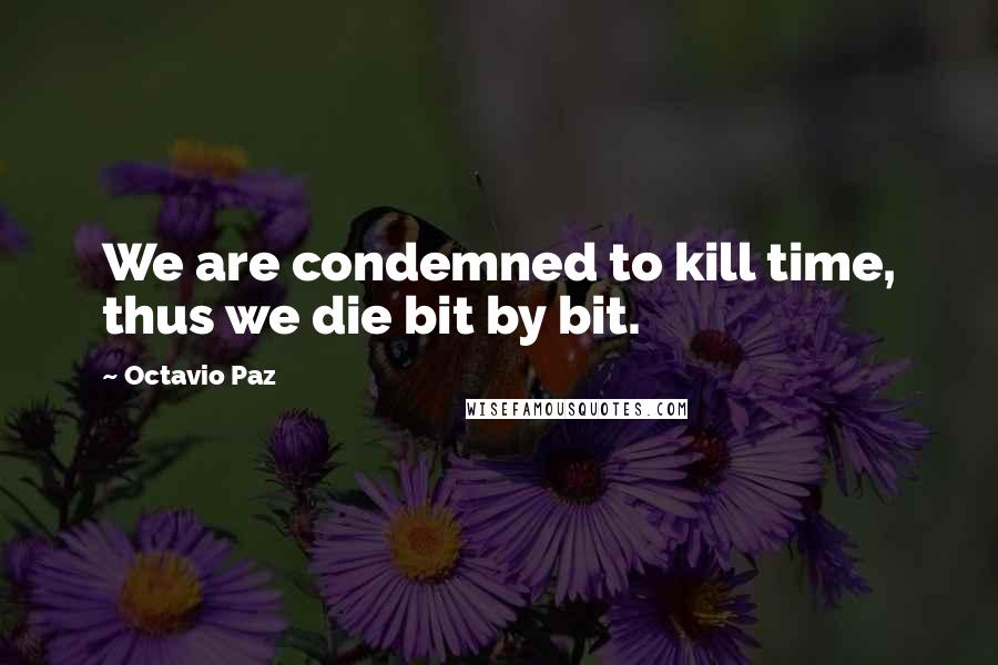 Octavio Paz Quotes: We are condemned to kill time, thus we die bit by bit.
