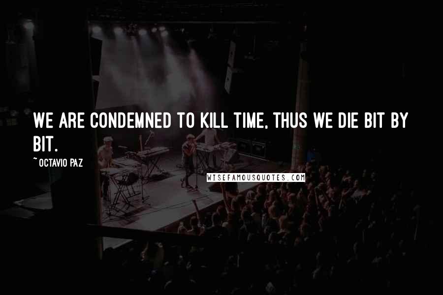 Octavio Paz Quotes: We are condemned to kill time, thus we die bit by bit.