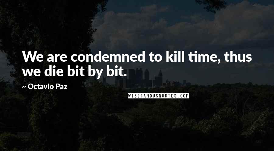 Octavio Paz Quotes: We are condemned to kill time, thus we die bit by bit.