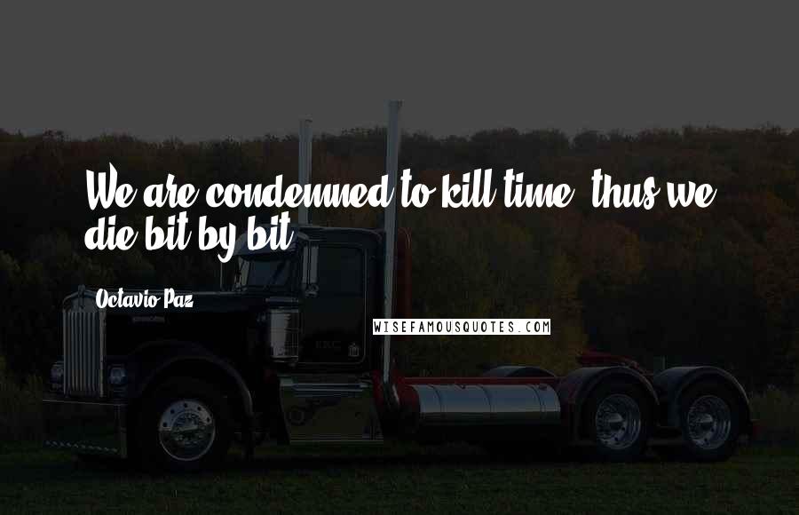 Octavio Paz Quotes: We are condemned to kill time, thus we die bit by bit.